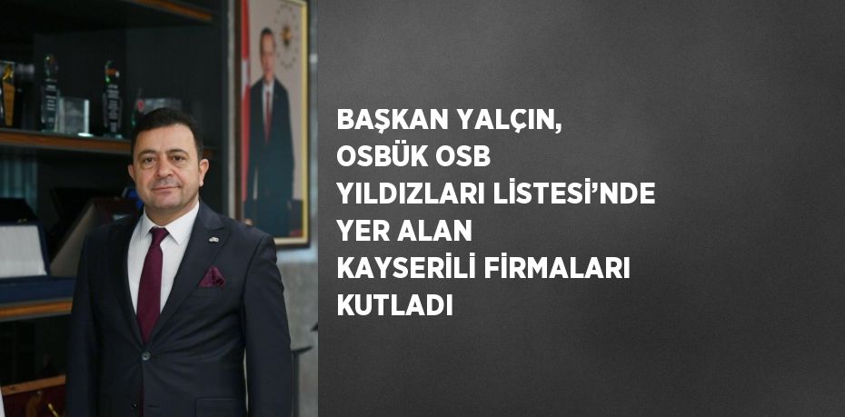 BAŞKAN YALÇIN, OSBÜK OSB YILDIZLARI LİSTESİ’NDE YER ALAN KAYSERİLİ FİRMALARI KUTLADI