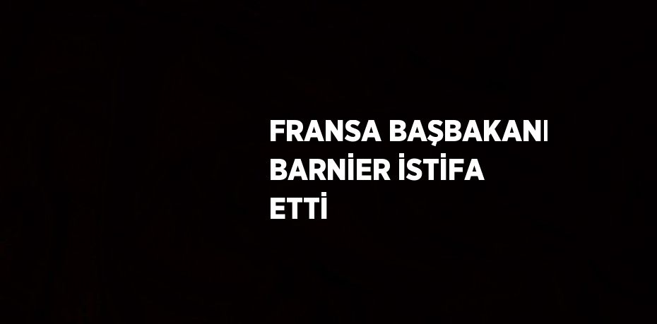 FRANSA BAŞBAKANI BARNİER İSTİFA ETTİ