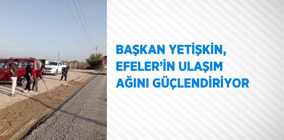 BAŞKAN YETİŞKİN, EFELER’İN ULAŞIM AĞINI GÜÇLENDİRİYOR