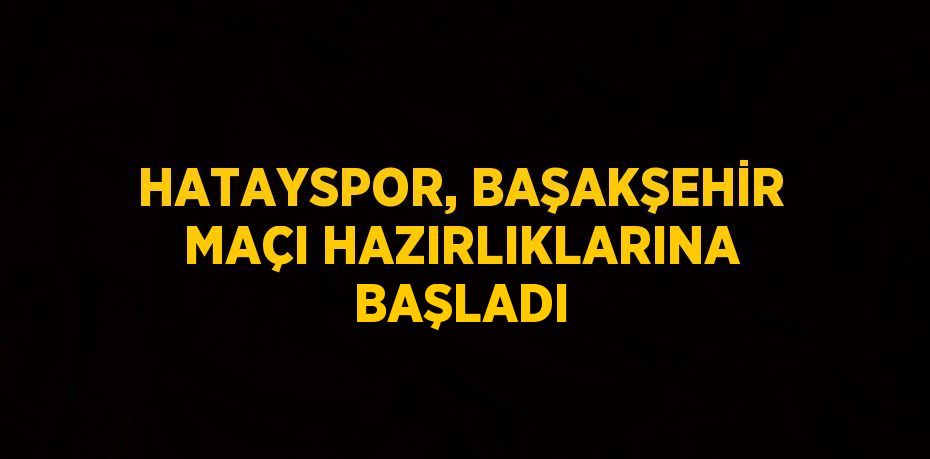 HATAYSPOR, BAŞAKŞEHİR MAÇI HAZIRLIKLARINA BAŞLADI