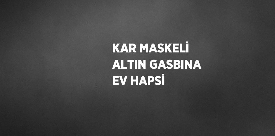 KAR MASKELİ ALTIN GASBINA EV HAPSİ