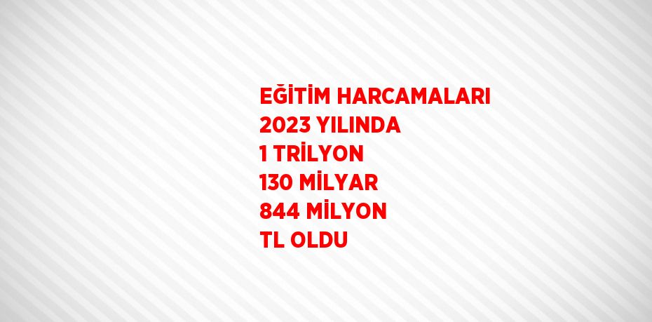 EĞİTİM HARCAMALARI 2023 YILINDA 1 TRİLYON 130 MİLYAR 844 MİLYON TL OLDU