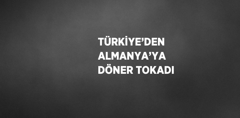 TÜRKİYE’DEN ALMANYA’YA DÖNER TOKADI