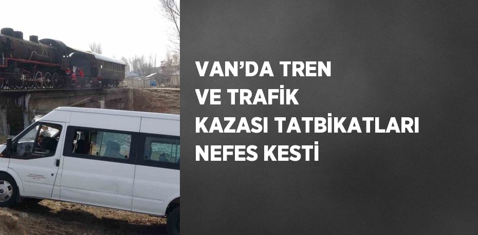 VAN’DA TREN VE TRAFİK KAZASI TATBİKATLARI NEFES KESTİ