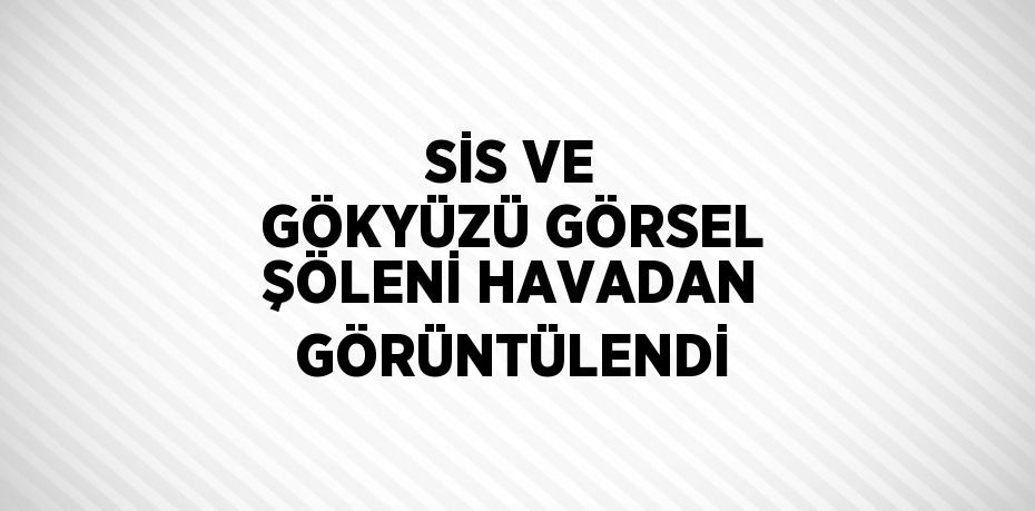 SİS VE GÖKYÜZÜ GÖRSEL ŞÖLENİ HAVADAN GÖRÜNTÜLENDİ