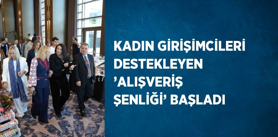 KADIN GİRİŞİMCİLERİ DESTEKLEYEN ’ALIŞVERİŞ ŞENLİĞİ’ BAŞLADI