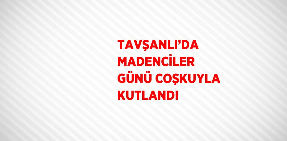 TAVŞANLI’DA MADENCİLER GÜNÜ COŞKUYLA KUTLANDI