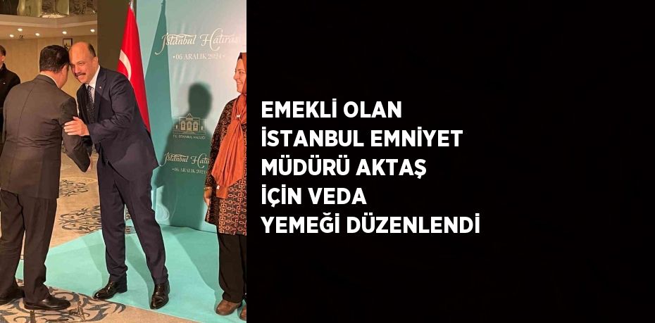 EMEKLİ OLAN İSTANBUL EMNİYET MÜDÜRÜ AKTAŞ İÇİN VEDA YEMEĞİ DÜZENLENDİ