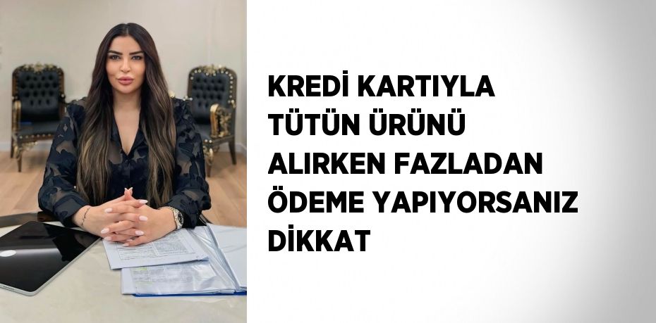 KREDİ KARTIYLA TÜTÜN ÜRÜNÜ ALIRKEN FAZLADAN ÖDEME YAPIYORSANIZ DİKKAT