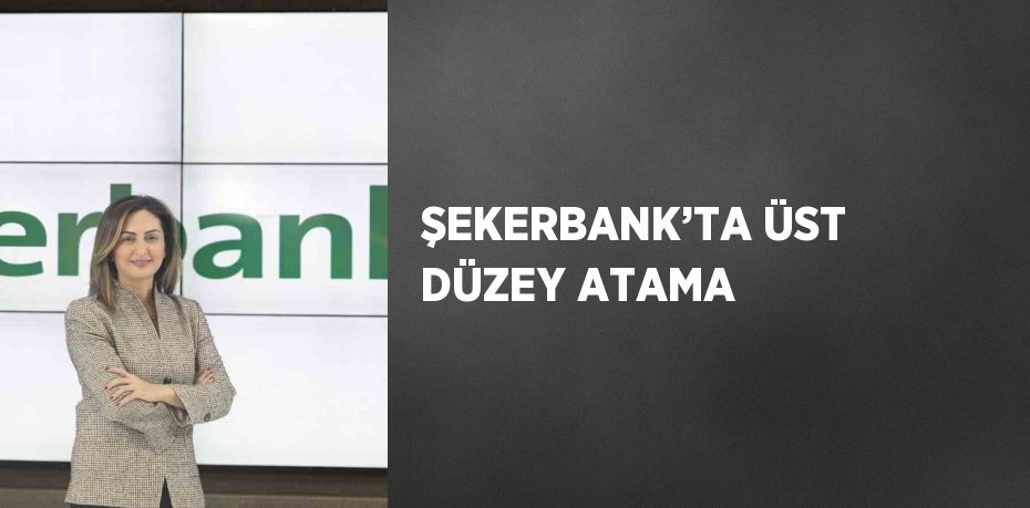 ŞEKERBANK’TA ÜST DÜZEY ATAMA