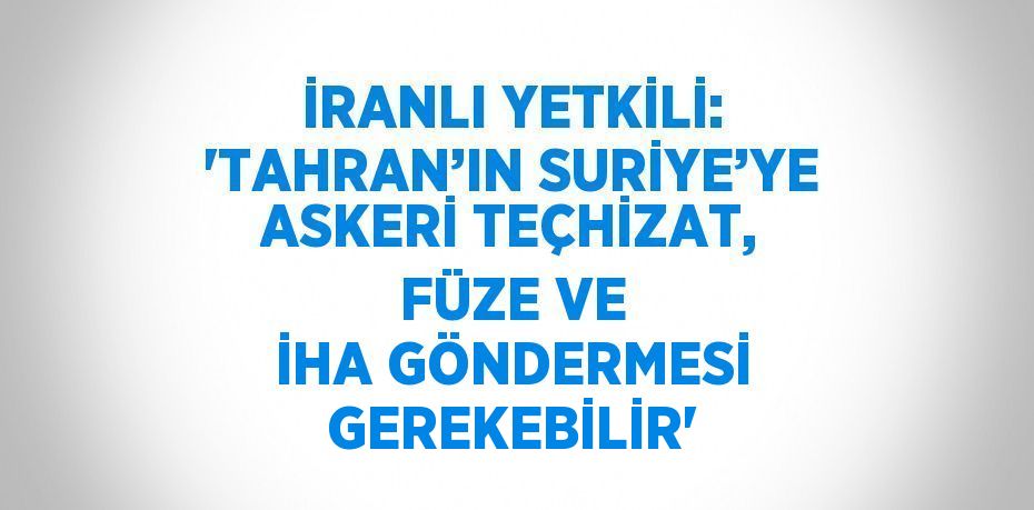 İRANLI YETKİLİ: 'TAHRAN’IN SURİYE’YE ASKERİ TEÇHİZAT, FÜZE VE İHA GÖNDERMESİ GEREKEBİLİR'