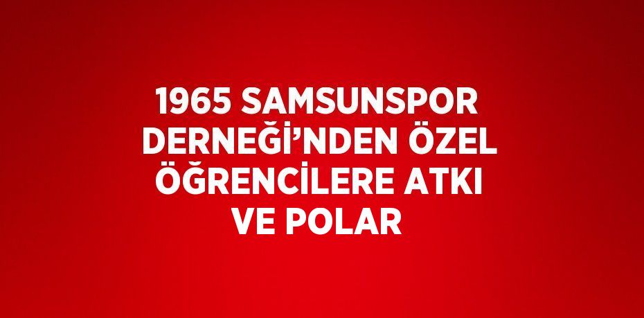 1965 SAMSUNSPOR DERNEĞİ’NDEN ÖZEL ÖĞRENCİLERE ATKI VE POLAR