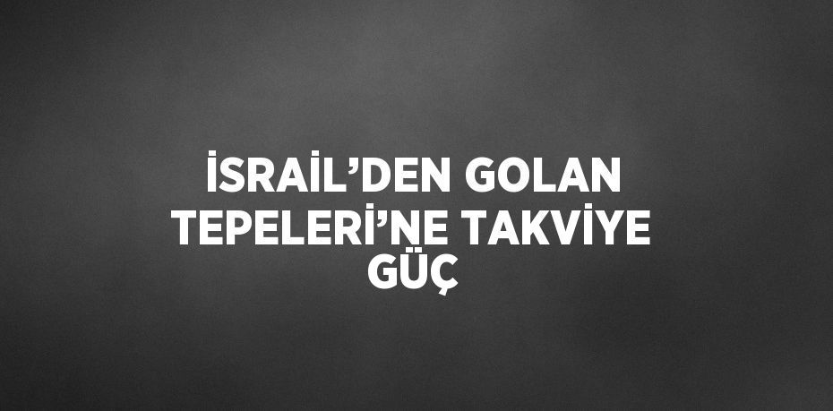 İSRAİL’DEN GOLAN TEPELERİ’NE TAKVİYE GÜÇ