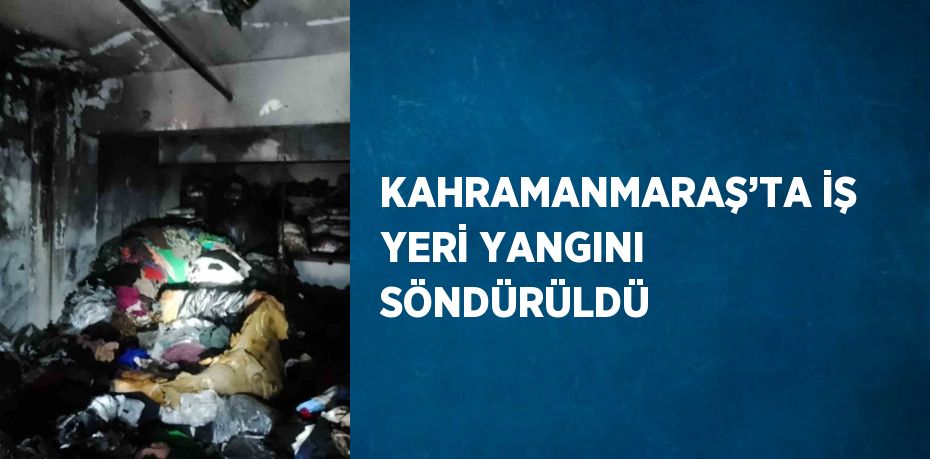 KAHRAMANMARAŞ’TA İŞ YERİ YANGINI SÖNDÜRÜLDÜ