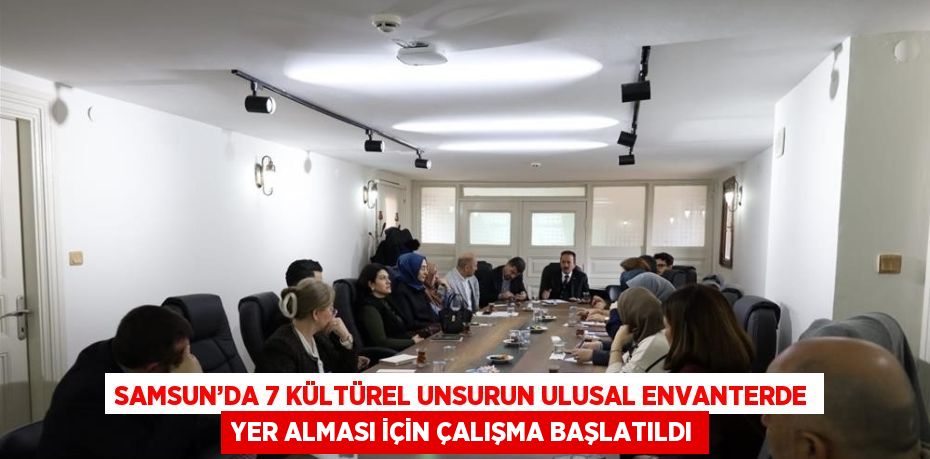 SAMSUN’DA 7 KÜLTÜREL UNSURUN ULUSAL ENVANTERDE YER ALMASI İÇİN ÇALIŞMA BAŞLATILDI