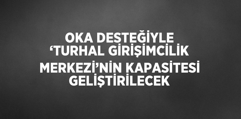 OKA DESTEĞİYLE ‘TURHAL GİRİŞİMCİLİK MERKEZİ’NİN KAPASİTESİ GELİŞTİRİLECEK