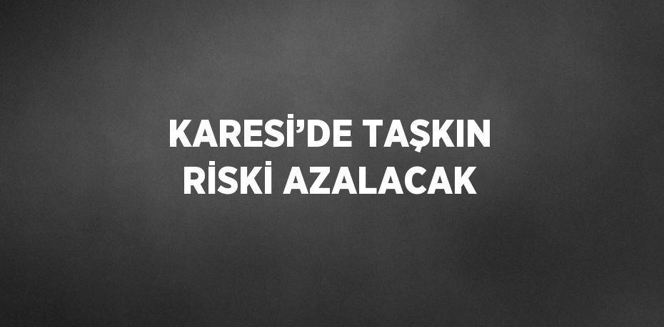 KARESİ’DE TAŞKIN RİSKİ AZALACAK