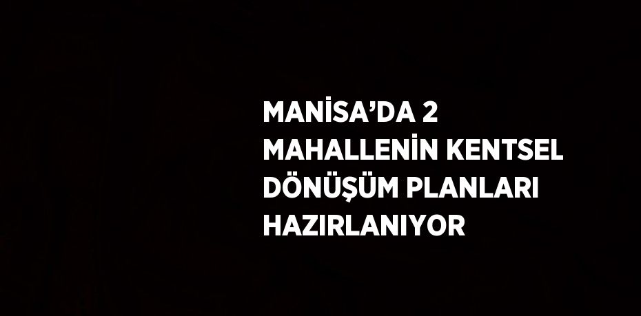 MANİSA’DA 2 MAHALLENİN KENTSEL DÖNÜŞÜM PLANLARI HAZIRLANIYOR