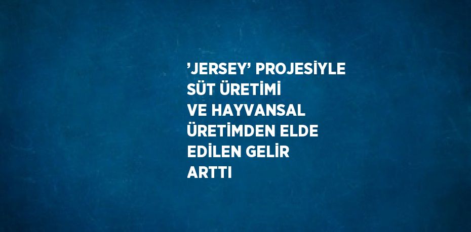 ’JERSEY’ PROJESİYLE SÜT ÜRETİMİ VE HAYVANSAL ÜRETİMDEN ELDE EDİLEN GELİR ARTTI