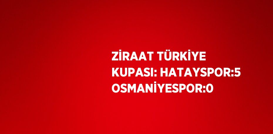 ZİRAAT TÜRKİYE KUPASI: HATAYSPOR:5 OSMANİYESPOR:0