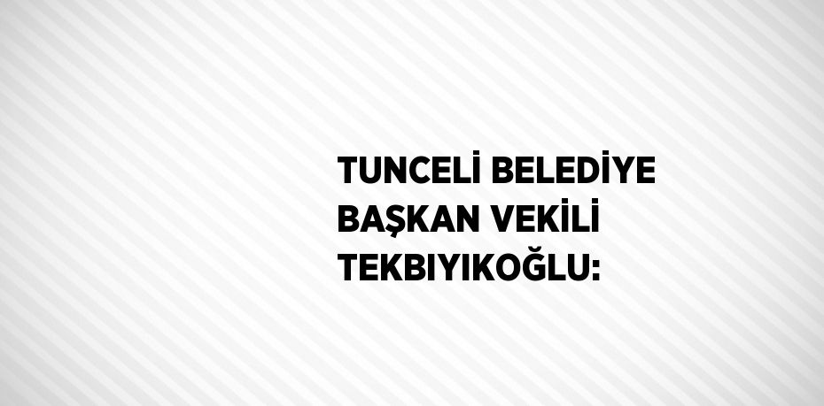 TUNCELİ BELEDİYE BAŞKAN VEKİLİ TEKBIYIKOĞLU: