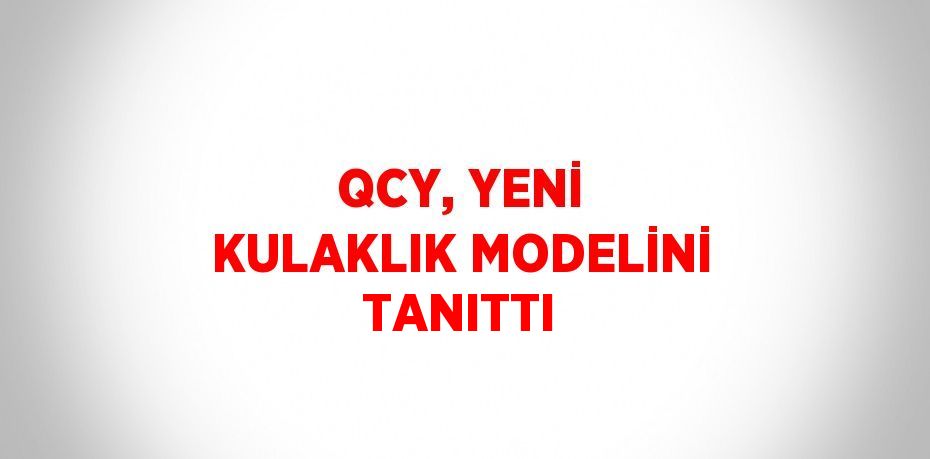 QCY, YENİ KULAKLIK MODELİNİ TANITTI