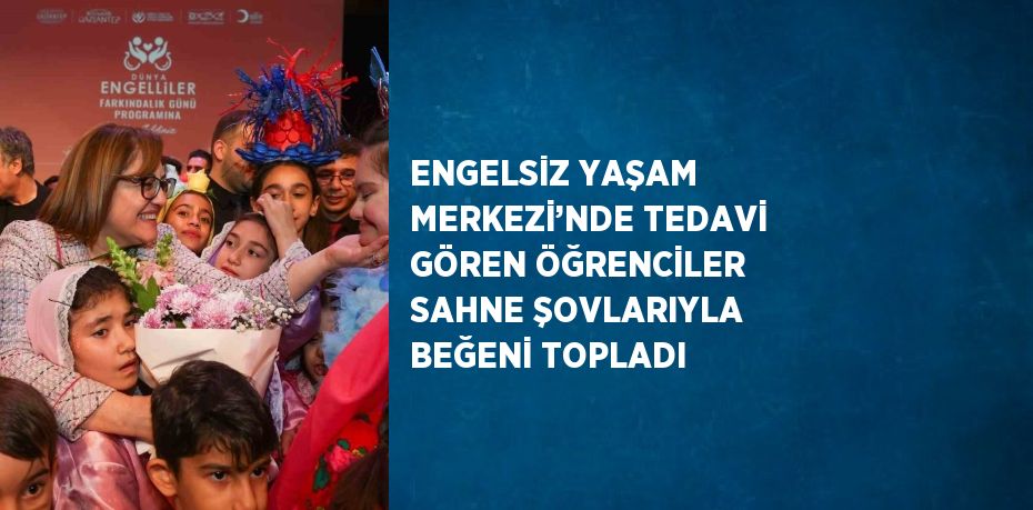 ENGELSİZ YAŞAM MERKEZİ’NDE TEDAVİ GÖREN ÖĞRENCİLER SAHNE ŞOVLARIYLA BEĞENİ TOPLADI