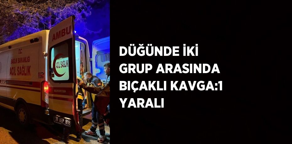 DÜĞÜNDE İKİ GRUP ARASINDA BIÇAKLI KAVGA:1 YARALI