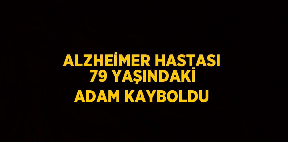 ALZHEİMER HASTASI 79 YAŞINDAKİ ADAM KAYBOLDU