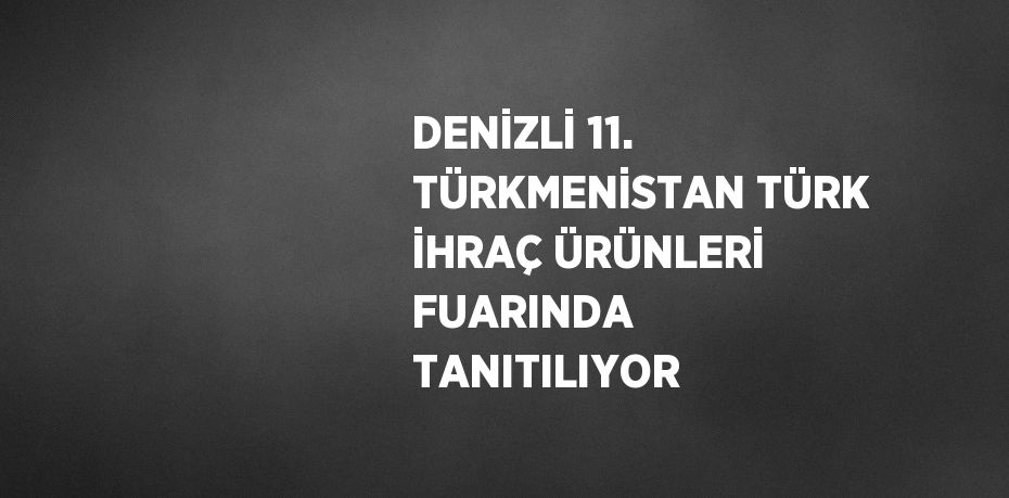 DENİZLİ 11. TÜRKMENİSTAN TÜRK İHRAÇ ÜRÜNLERİ FUARINDA TANITILIYOR