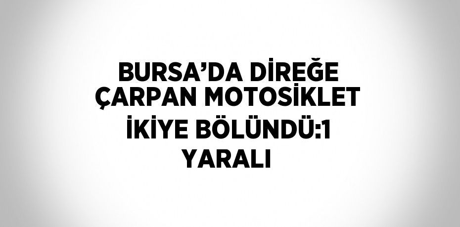 BURSA’DA DİREĞE ÇARPAN MOTOSİKLET İKİYE BÖLÜNDÜ:1 YARALI
