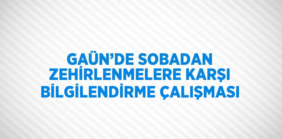 GAÜN’DE SOBADAN ZEHİRLENMELERE KARŞI BİLGİLENDİRME ÇALIŞMASI