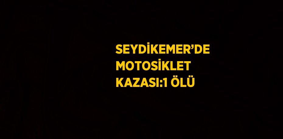 SEYDİKEMER’DE MOTOSİKLET KAZASI:1 ÖLÜ