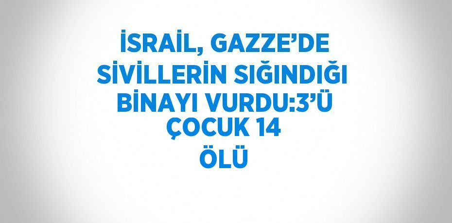 İSRAİL, GAZZE’DE SİVİLLERİN SIĞINDIĞI BİNAYI VURDU:3’Ü ÇOCUK 14 ÖLÜ