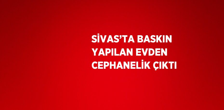 SİVAS’TA BASKIN YAPILAN EVDEN CEPHANELİK ÇIKTI