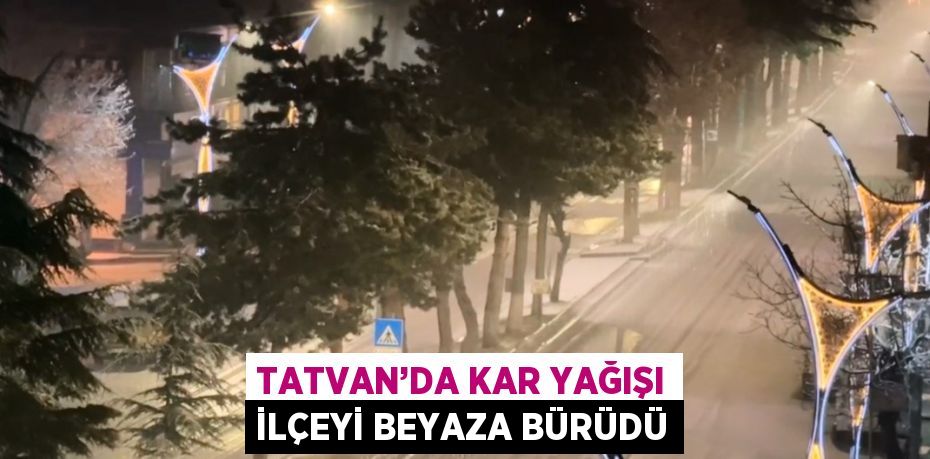 TATVAN’DA KAR YAĞIŞI İLÇEYİ BEYAZA BÜRÜDÜ