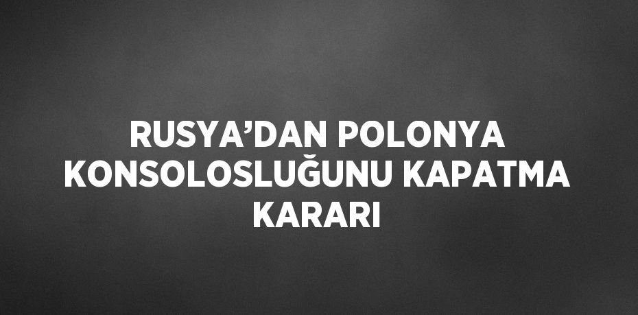 RUSYA’DAN POLONYA KONSOLOSLUĞUNU KAPATMA KARARI