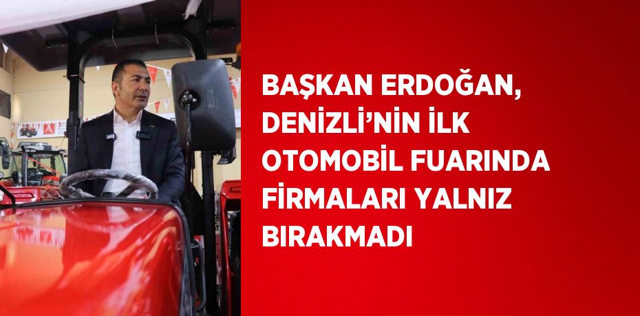 BAŞKAN ERDOĞAN, DENİZLİ’NİN İLK OTOMOBİL FUARINDA FİRMALARI YALNIZ BIRAKMADI