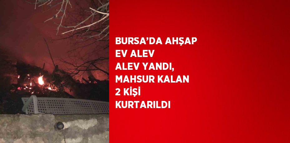 BURSA’DA AHŞAP EV ALEV ALEV YANDI, MAHSUR KALAN 2 KİŞİ KURTARILDI