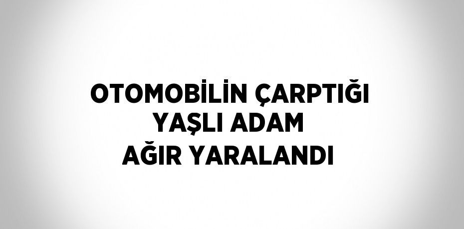 OTOMOBİLİN ÇARPTIĞI YAŞLI ADAM AĞIR YARALANDI