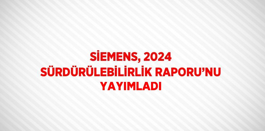 SİEMENS, 2024 SÜRDÜRÜLEBİLİRLİK RAPORU’NU YAYIMLADI