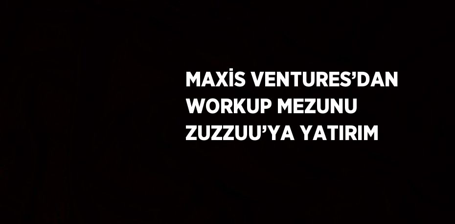 MAXİS VENTURES’DAN WORKUP MEZUNU ZUZZUU’YA YATIRIM