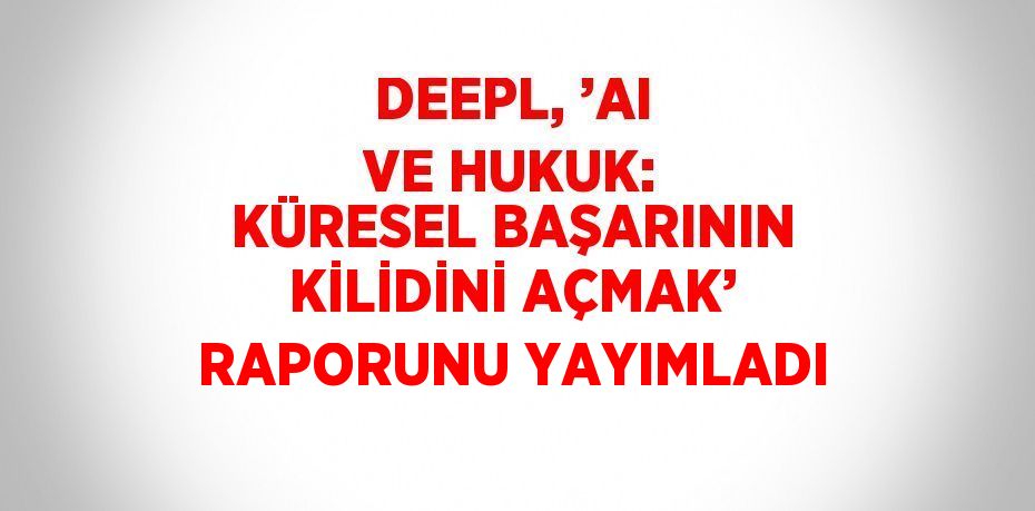 DEEPL, ’AI VE HUKUK: KÜRESEL BAŞARININ KİLİDİNİ AÇMAK’ RAPORUNU YAYIMLADI