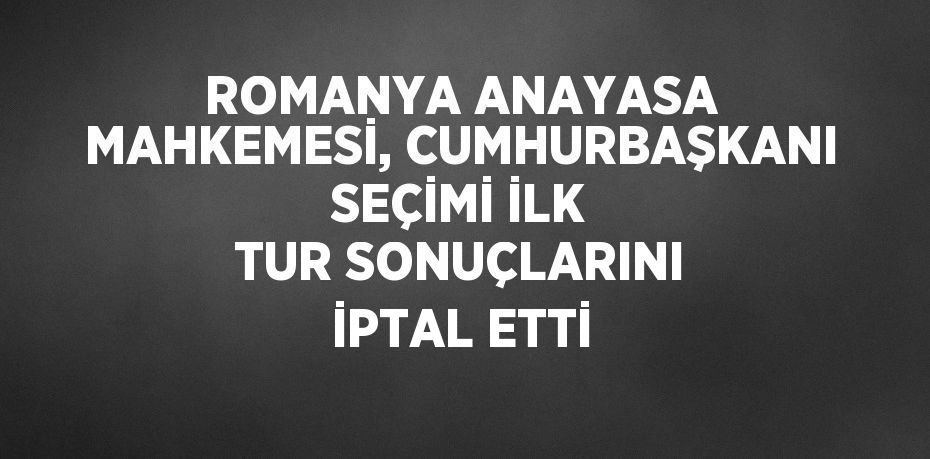 ROMANYA ANAYASA MAHKEMESİ, CUMHURBAŞKANI SEÇİMİ İLK TUR SONUÇLARINI İPTAL ETTİ