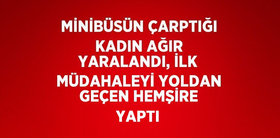 MİNİBÜSÜN ÇARPTIĞI KADIN AĞIR YARALANDI, İLK MÜDAHALEYİ YOLDAN GEÇEN HEMŞİRE YAPTI