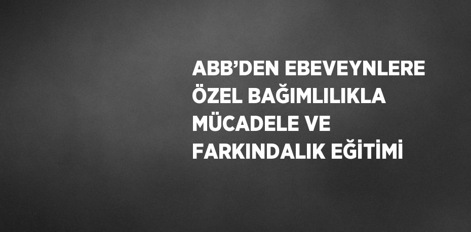 ABB’DEN EBEVEYNLERE ÖZEL BAĞIMLILIKLA MÜCADELE VE FARKINDALIK EĞİTİMİ