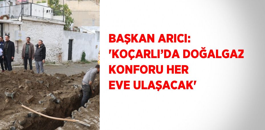 BAŞKAN ARICI: 'KOÇARLI’DA DOĞALGAZ KONFORU HER EVE ULAŞACAK'