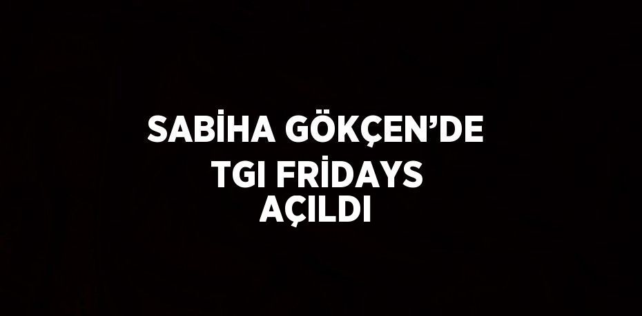 SABİHA GÖKÇEN’DE TGI FRİDAYS AÇILDI