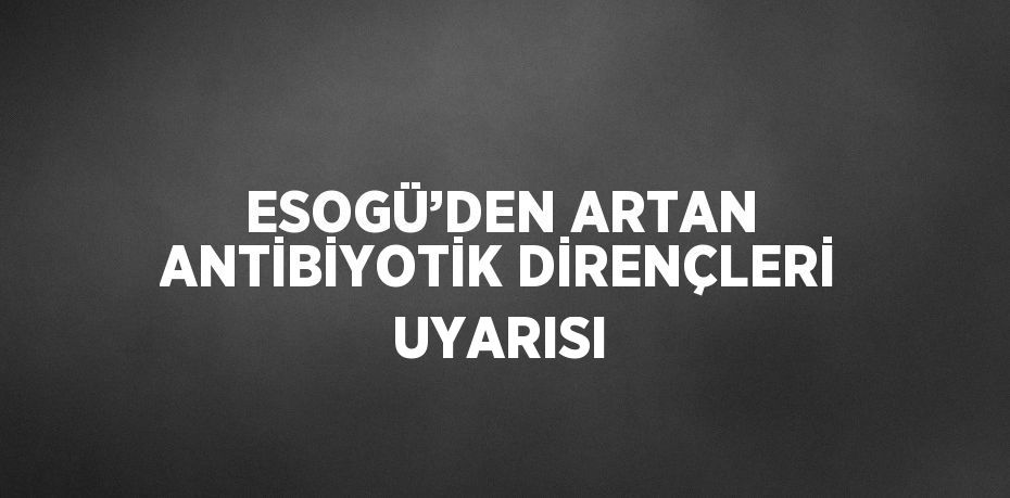 ESOGÜ’DEN ARTAN ANTİBİYOTİK DİRENÇLERİ UYARISI