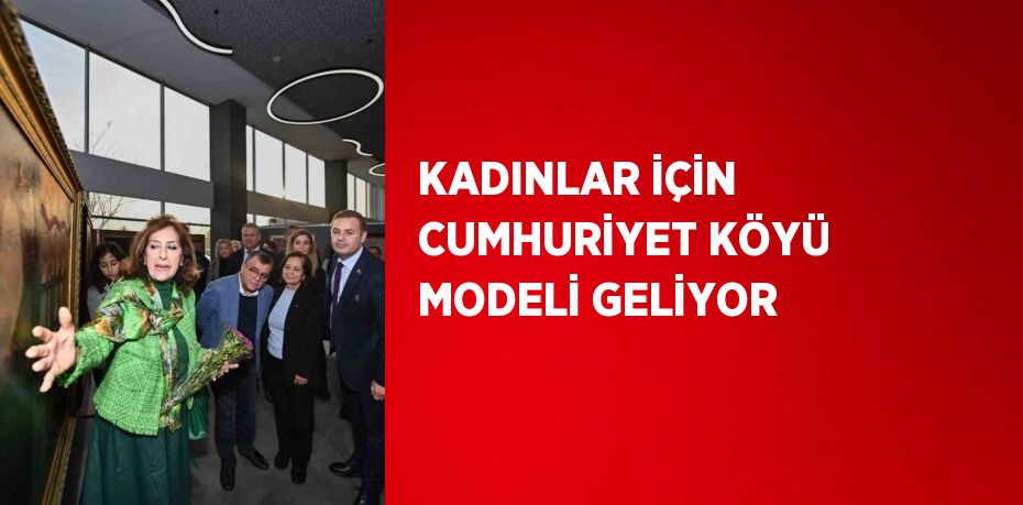 KADINLAR İÇİN CUMHURİYET KÖYÜ MODELİ GELİYOR